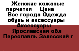 Женские кожаные перчатки. › Цена ­ 700 - Все города Одежда, обувь и аксессуары » Аксессуары   . Ярославская обл.,Переславль-Залесский г.